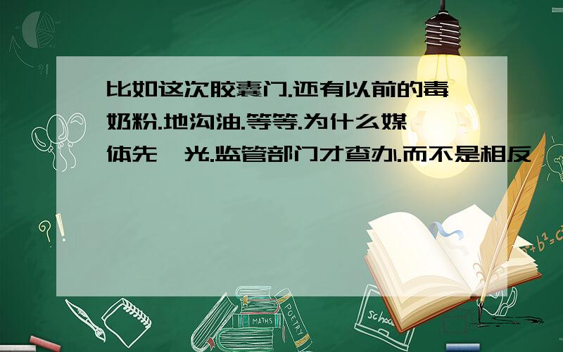 比如这次胶囊门.还有以前的毒奶粉.地沟油.等等.为什么媒体先曝光.监管部门才查办.而不是相反