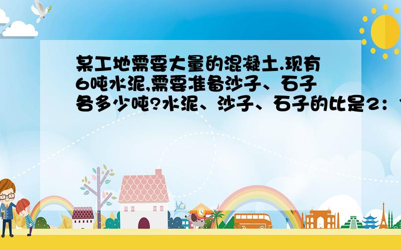 某工地需要大量的混凝土.现有6吨水泥,需要准备沙子、石子各多少吨?水泥、沙子、石子的比是2：3:5,需要准备沙子、石子多少吨