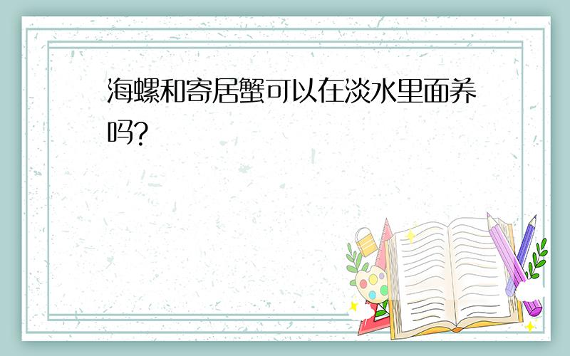 海螺和寄居蟹可以在淡水里面养吗?