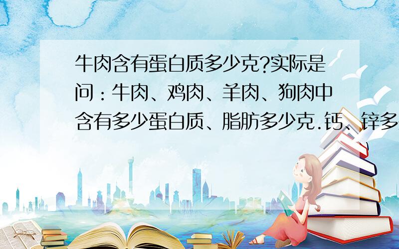 牛肉含有蛋白质多少克?实际是问：牛肉、鸡肉、羊肉、狗肉中含有多少蛋白质、脂肪多少克.钙、锌多少毫克.如果只知道一样也写上吧!3Q!