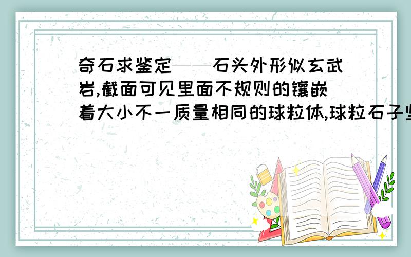 奇石求鉴定——石头外形似玄武岩,截面可见里面不规则的镶嵌着大小不一质量相同的球粒体,球粒石子坚硬,可划开玻璃.