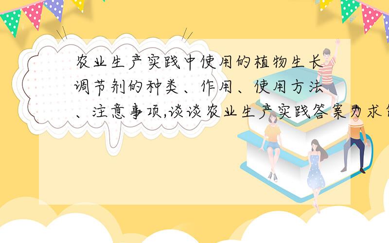 农业生产实践中使用的植物生长调节剂的种类、作用、使用方法、注意事项,谈谈农业生产实践答案力求简练、明了.