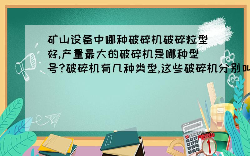 矿山设备中哪种破碎机破碎粒型好,产量最大的破碎机是哪种型号?破碎机有几种类型,这些破碎机分别叫什么,哪种破碎机效率最高?