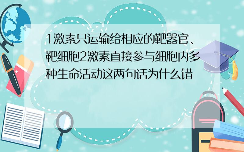 1激素只运输给相应的靶器官、靶细胞2激素直接参与细胞内多种生命活动这两句话为什么错