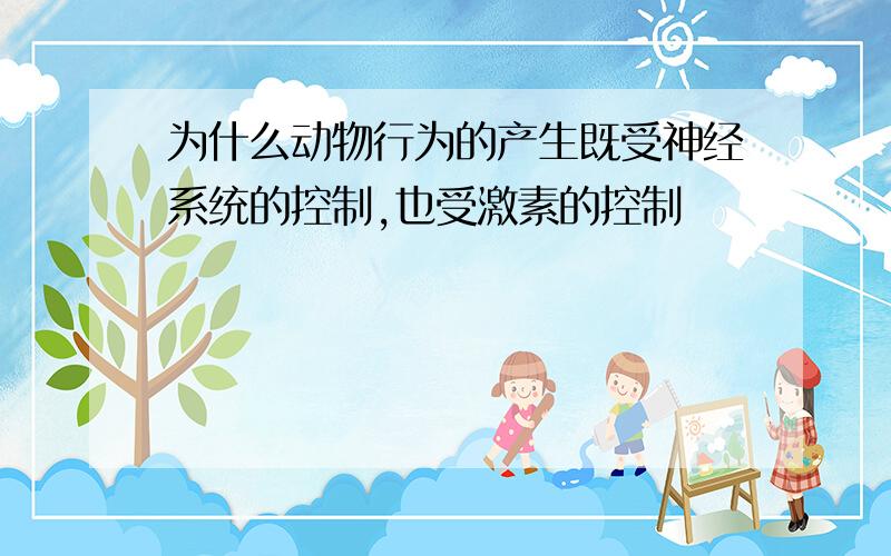 为什么动物行为的产生既受神经系统的控制,也受激素的控制