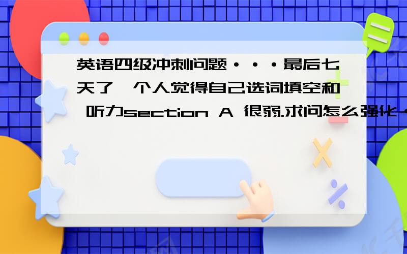 英语四级冲刺问题···最后七天了,个人觉得自己选词填空和 听力section A 很弱.求问怎么强化····