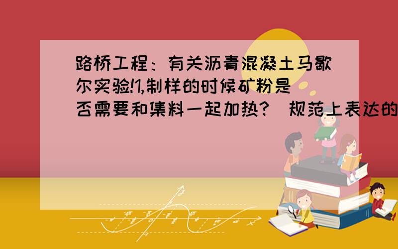 路桥工程：有关沥青混凝土马歇尔实验!1,制样的时候矿粉是否需要和集料一起加热?（规范上表达的不够明确,最好做过此实验的解答）2,流值：定义上写的是以0.1mm记,是指的流值表上的读数是