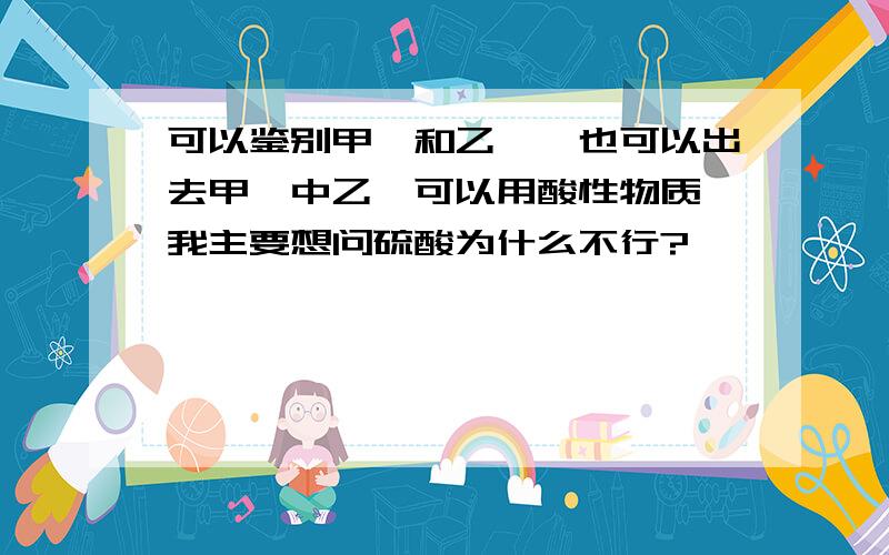 可以鉴别甲烷和乙烯,也可以出去甲烷中乙烯可以用酸性物质,我主要想问硫酸为什么不行?