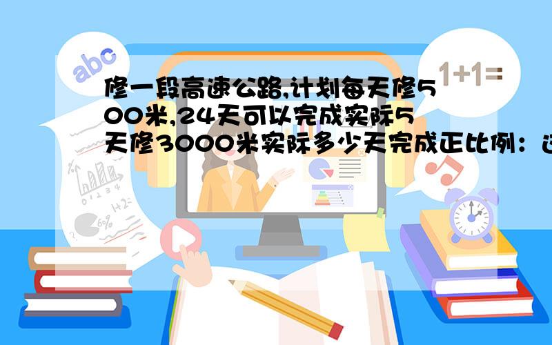 修一段高速公路,计划每天修500米,24天可以完成实际5天修3000米实际多少天完成正比例：这道题里的总长度一定,（）和（）成（）比例关系.所以两次（）和（）的（）是相等的.反比例：这道