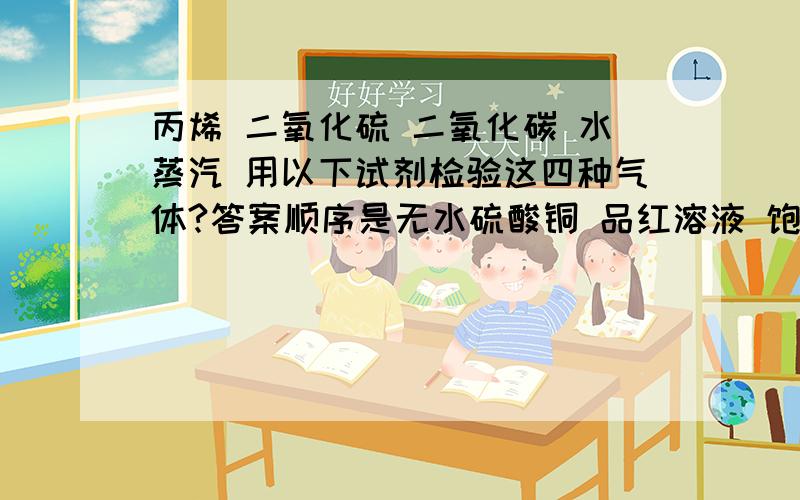 丙烯 二氧化硫 二氧化碳 水蒸汽 用以下试剂检验这四种气体?答案顺序是无水硫酸铜 品红溶液 饱和丙烯  二氧化硫 二氧化碳  水蒸汽   用以下试剂检验这四种气体?答案顺序是无水硫酸铜  品