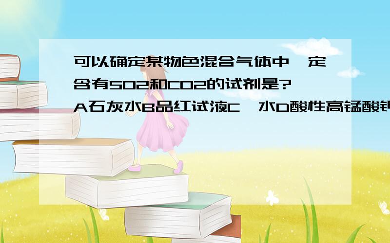 可以确定某物色混合气体中一定含有SO2和CO2的试剂是?A石灰水B品红试液C溴水D酸性高锰酸钾原因 嗯……是单选……答案是A……为什么啊？这道题和检验SO2中是否含CO2有何区别？此题不能一步