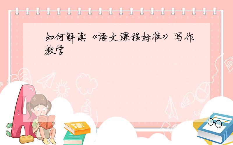 如何解读《语文课程标准》写作教学