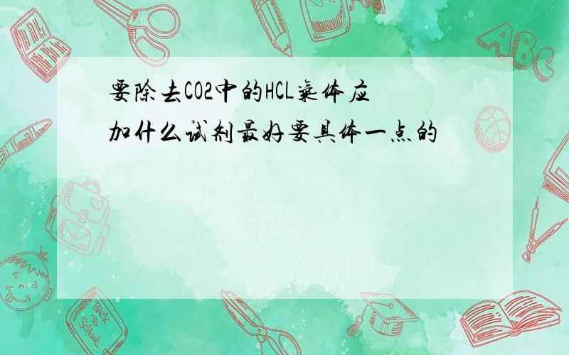 要除去CO2中的HCL气体应加什么试剂最好要具体一点的