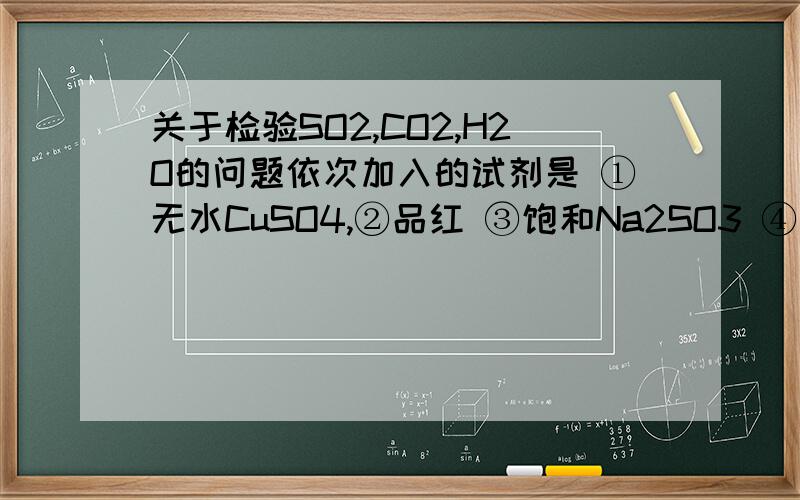 关于检验SO2,CO2,H2O的问题依次加入的试剂是 ①无水CuSO4,②品红 ③饱和Na2SO3 ④石灰水 ⑤酸性高锰酸钾请分析为什么要这个顺序以及各试剂的作用