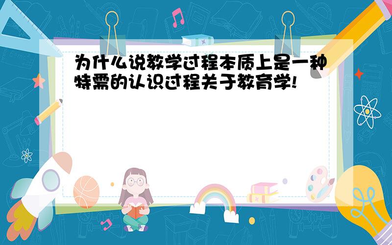 为什么说教学过程本质上是一种特需的认识过程关于教育学!