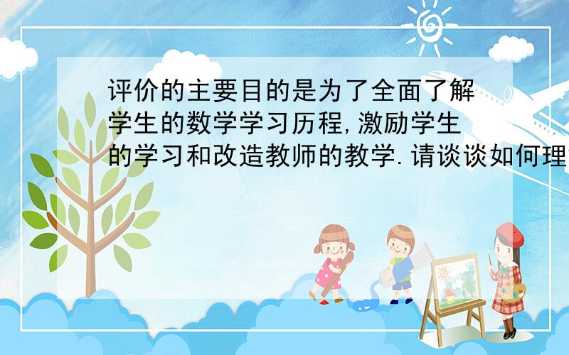 评价的主要目的是为了全面了解学生的数学学习历程,激励学生的学习和改造教师的教学.请谈谈如何理解新课标有关评价观念,并在教学过程中创造性地加以落实.