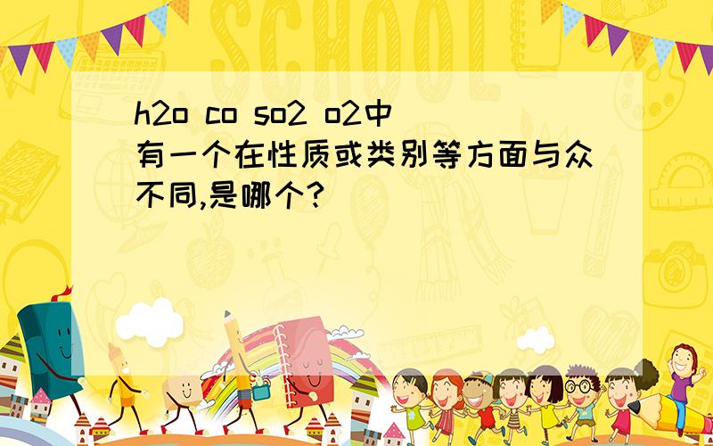 h2o co so2 o2中有一个在性质或类别等方面与众不同,是哪个?