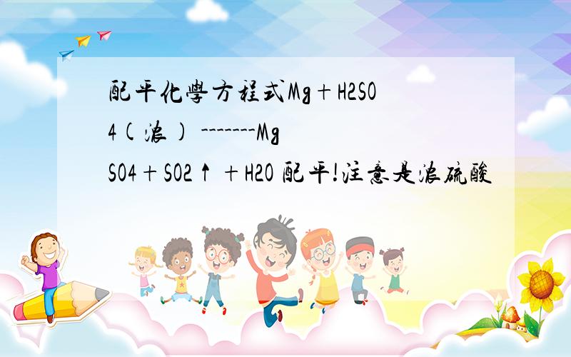 配平化学方程式Mg+H2SO4(浓) -------MgSO4+SO2↑+H2O 配平!注意是浓硫酸