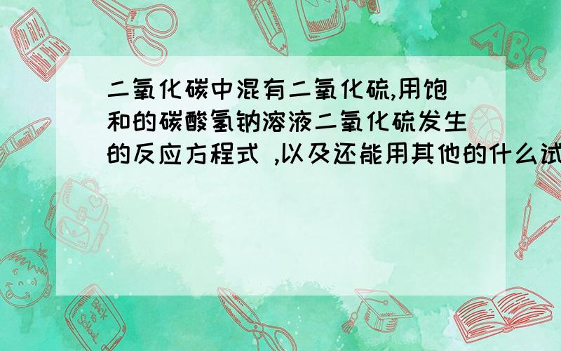 二氧化碳中混有二氧化硫,用饱和的碳酸氢钠溶液二氧化硫发生的反应方程式 ,以及还能用其他的什么试剂除二氧化硫