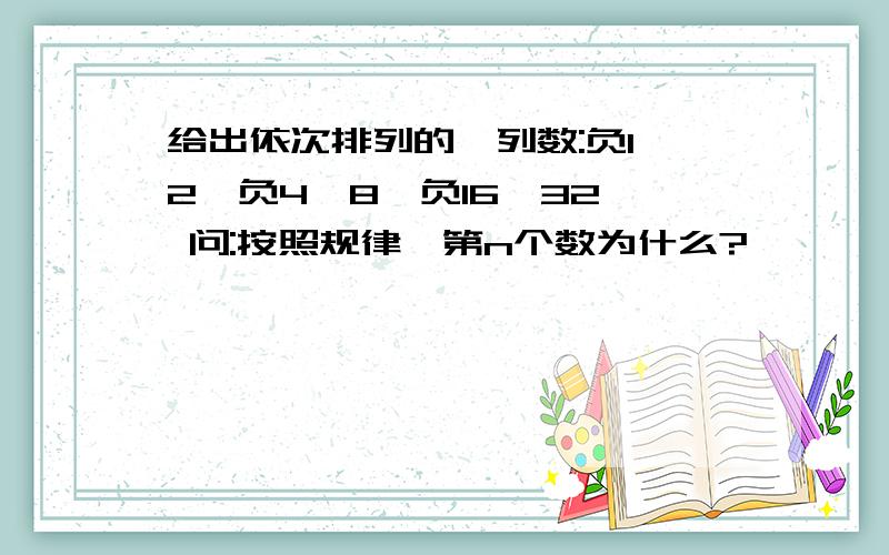 给出依次排列的一列数:负1,2,负4,8,负16,32… 问:按照规律,第n个数为什么?