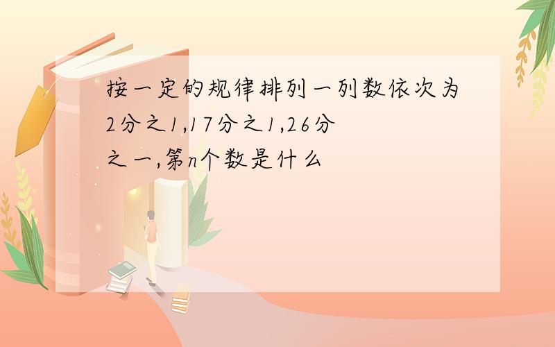 按一定的规律排列一列数依次为2分之1,17分之1,26分之一,第n个数是什么