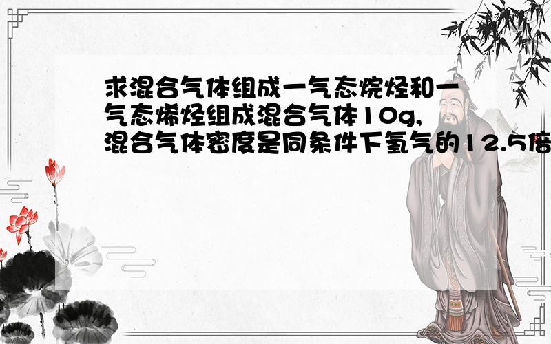 求混合气体组成一气态烷烃和一气态烯烃组成混合气体10g,混合气体密度是同条件下氢气的12.5倍,该混合气体通过溴水时,溴水增重8.4g,球该混合气体的组成.