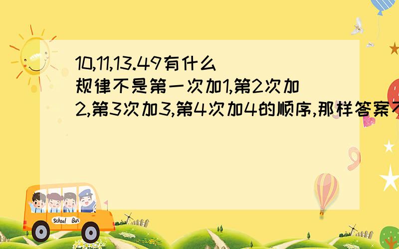 10,11,13.49有什么规律不是第一次加1,第2次加2,第3次加3,第4次加4的顺序,那样答案不一样