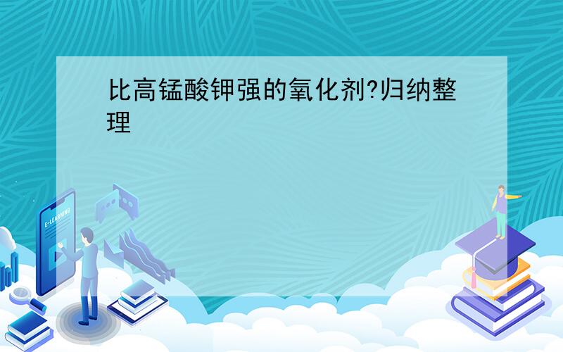 比高锰酸钾强的氧化剂?归纳整理