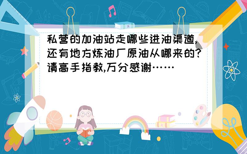 私营的加油站走哪些进油渠道,还有地方炼油厂原油从哪来的?请高手指教,万分感谢……