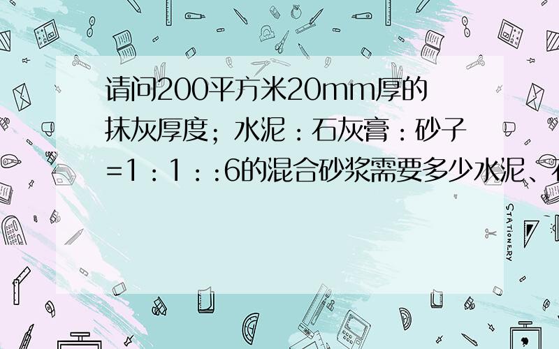 请问200平方米20mm厚的抹灰厚度；水泥：石灰膏：砂子=1：1：:6的混合砂浆需要多少水泥、石灰膏、砂子请各位立刻回答,急用