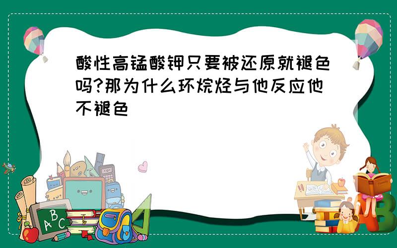 酸性高锰酸钾只要被还原就褪色吗?那为什么环烷烃与他反应他不褪色