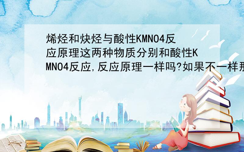 烯烃和炔烃与酸性KMNO4反应原理这两种物质分别和酸性KMNO4反应,反应原理一样吗?如果不一样那又分别是什么原理?