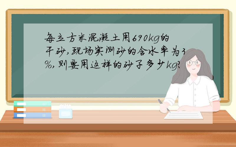 每立方米混凝土用690kg的干砂,现场实测砂的含水率为3%,则要用这样的砂子多少kg?