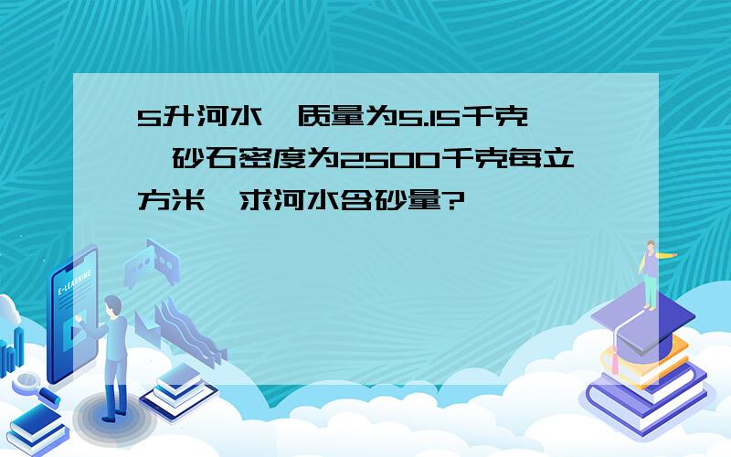 5升河水,质量为5.15千克,砂石密度为2500千克每立方米,求河水含砂量?