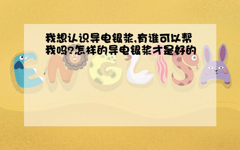 我想认识导电银浆,有谁可以帮我吗?怎样的导电银浆才是好的