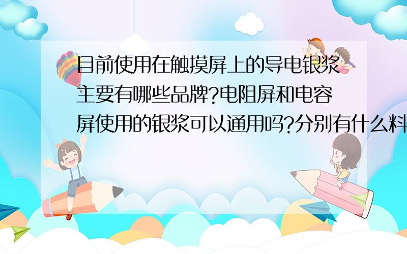 目前使用在触摸屏上的导电银浆主要有哪些品牌?电阻屏和电容屏使用的银浆可以通用吗?分别有什么料号能用?