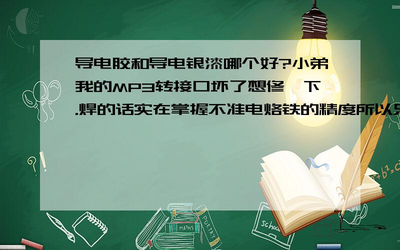 导电胶和导电银漆哪个好?小弟我的MP3转接口坏了想修一下.焊的话实在掌握不准电烙铁的精度所以只好求助于导电粘合材料了.可是现在市面上有一种叫导电银漆的东东,还有一种叫导电胶.我