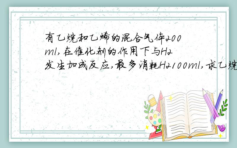 有乙烷和乙烯的混合气体200ml,在催化剂的作用下与H2发生加成反应,最多消耗H2100ml,求乙烷与乙烯的体积比