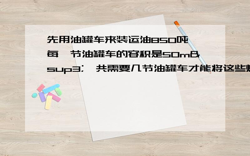 先用油罐车来装运油850吨,每一节油罐车的容积是50m³,共需要几节油罐车才能将这些煤油运完?（煤油的密度是0.8*10³千克/米³）