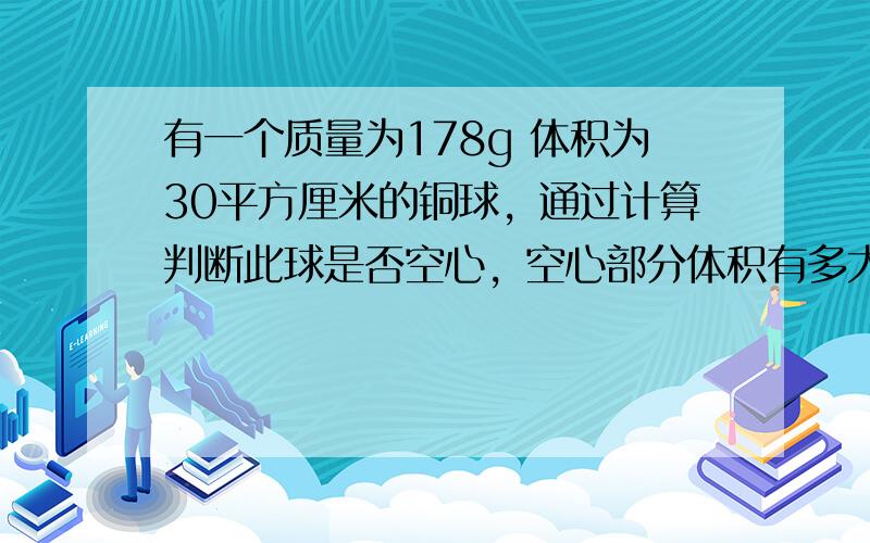 有一个质量为178g 体积为30平方厘米的铜球，通过计算判断此球是否空心，空心部分体积有多大，若空心部分充入水并注满，那么这个球的总质量是多少？（铜的密度=8.9乘10的三次方kg/cm三次