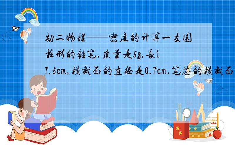 初二物理——密度的计算一支圆柱形的铅笔,质量是5g,长17.5cm,横截面的直径是0.7cm,笔芯的横截面的直径是0.2cm,木材的密度是0.6*10^3 kg/m^3,求笔芯的密度注：我算的是如果保留π,在最后约掉,约等