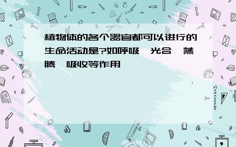 植物体的各个器官都可以进行的生命活动是?如呼吸,光合,蒸腾,吸收等作用