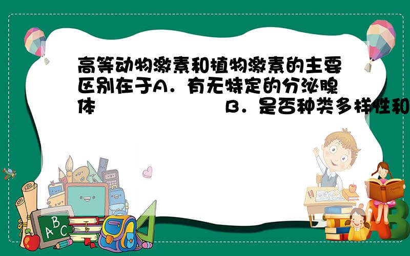 高等动物激素和植物激素的主要区别在于A．有无特定的分泌腺体                     B．是否种类多样性和特异性高C．是否微量高效                 　        D．是否有调控代谢作用