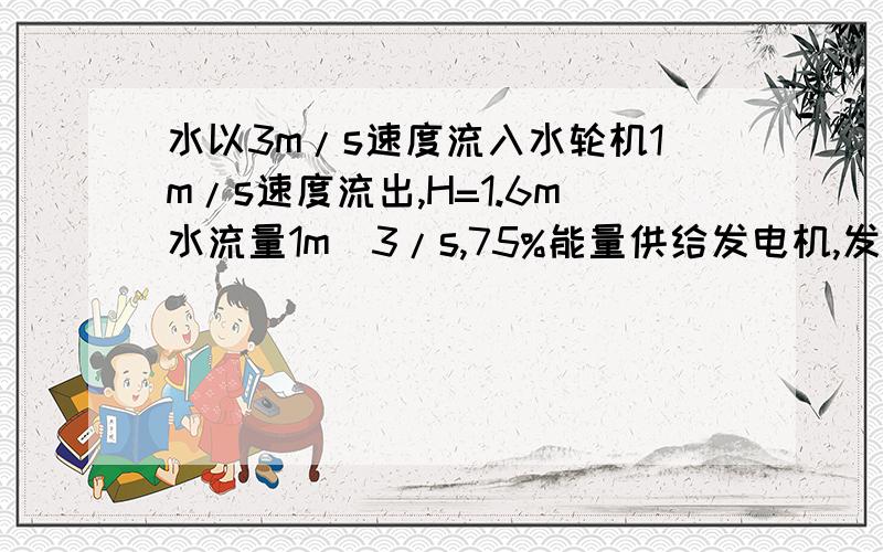 水以3m/s速度流入水轮机1m/s速度流出,H=1.6m水流量1m^3/s,75%能量供给发电机,发电机效率80%,输出功率?