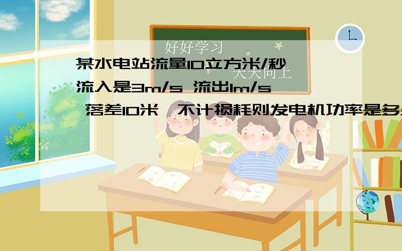 某水电站流量10立方米/秒,流入是3m/s 流出1m/s 落差10米,不计损耗则发电机功率是多少