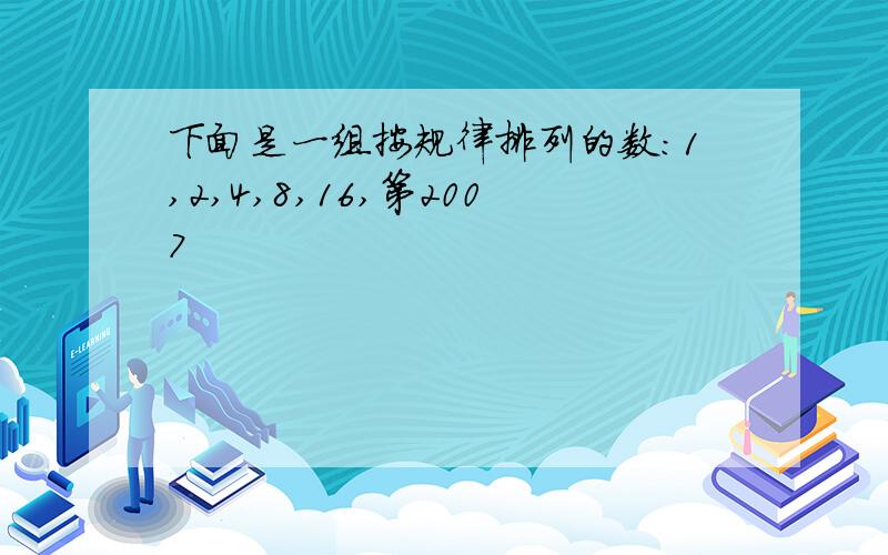 下面是一组按规律排列的数：1,2,4,8,16,第2007