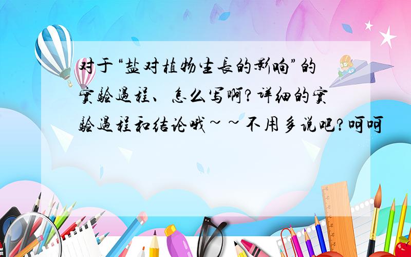 对于“盐对植物生长的影响”的实验过程、怎么写啊?详细的实验过程和结论哦~~不用多说吧?呵呵