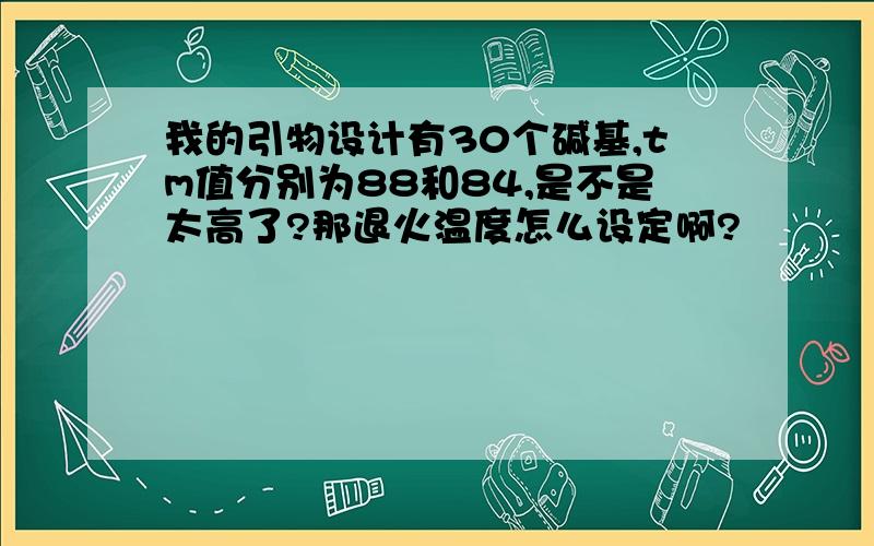 我的引物设计有30个碱基,tm值分别为88和84,是不是太高了?那退火温度怎么设定啊?