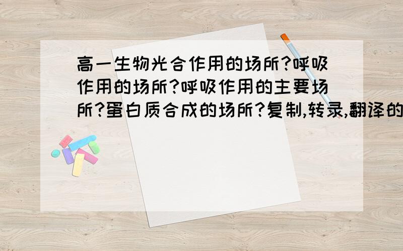 高一生物光合作用的场所?呼吸作用的场所?呼吸作用的主要场所?蛋白质合成的场所?复制,转录,翻译的场所分别是?