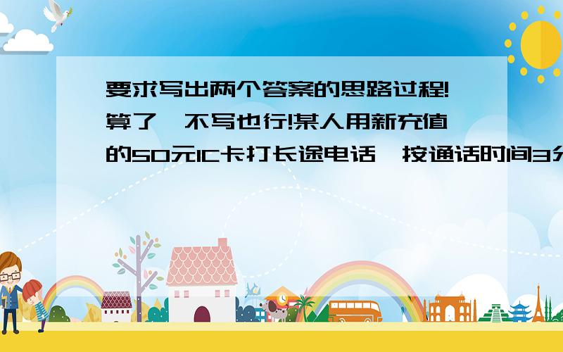 要求写出两个答案的思路过程!算了,不写也行!某人用新充值的50元IC卡打长途电话,按通话时间3分钟内收2.4元,超过1分钟加收1元钱的方式缴纳话费.若通话时间为t分钟（他大于等于三分钟.那么